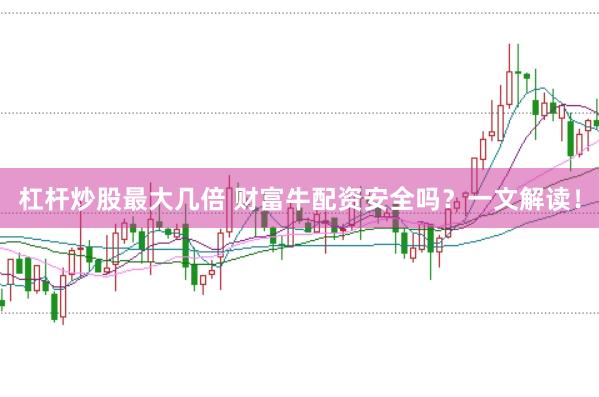 杠杆炒股最大几倍 财富牛配资安全吗？一文解读！