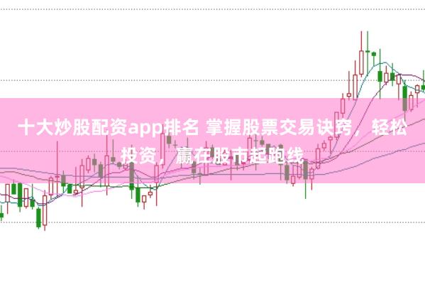 十大炒股配资app排名 掌握股票交易诀窍，轻松投资，赢在股市起跑线