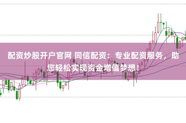 配资炒股开户官网 同信配资：专业配资服务，助您轻松实现资金增值梦想！