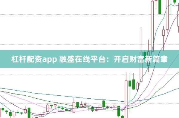 杠杆配资app 融盛在线平台：开启财富新篇章