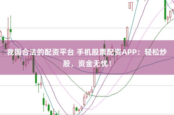 我国合法的配资平台 手机股票配资APP:轻松炒股,资金无忧!