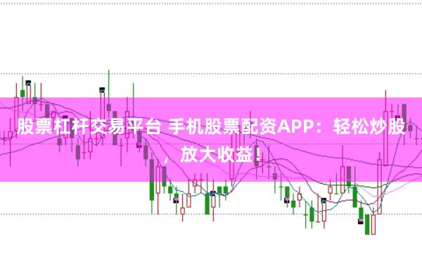 股票杠杆交易平台 手机股票配资APP：轻松炒股，放大收益！