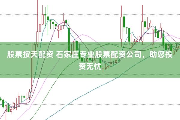 股票按天配资 石家庄专业股票配资公司，助您投资无忧
