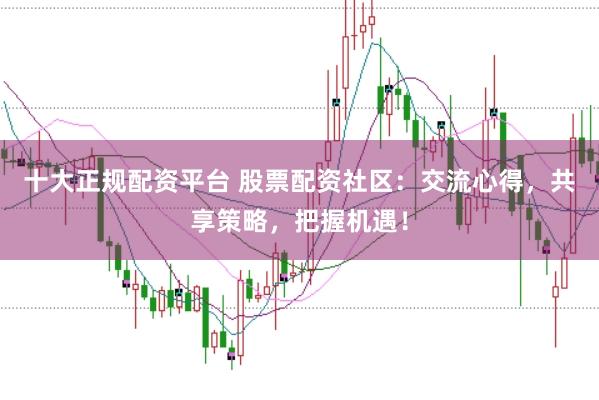 十大正规配资平台 股票配资社区:交流心得,共享策略,把握机遇!