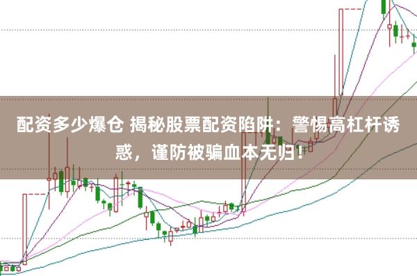 配资多少爆仓 揭秘股票配资陷阱：警惕高杠杆诱惑，谨防被骗血本无归！