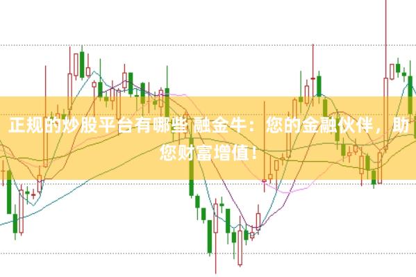 正规的炒股平台有哪些 融金牛：您的金融伙伴，助您财富增值！