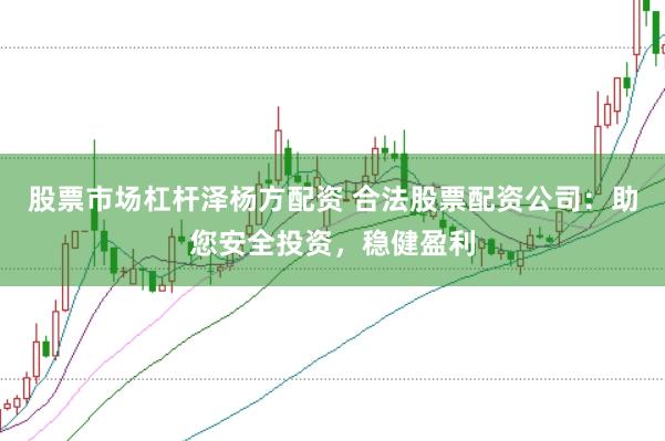 股票市场杠杆泽杨方配资 合法股票配资公司：助您安全投资，稳健盈利