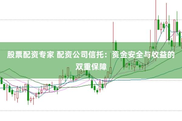 股票配资专家 配资公司信托：资金安全与收益的双重保障