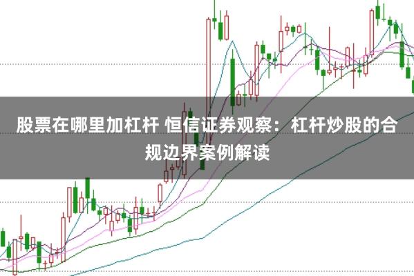 股票在哪里加杠杆 恒信证券观察：杠杆炒股的合规边界案例解读