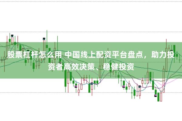 股票杠杆怎么用 中国线上配资平台盘点，助力投资者高效决策、稳健投资