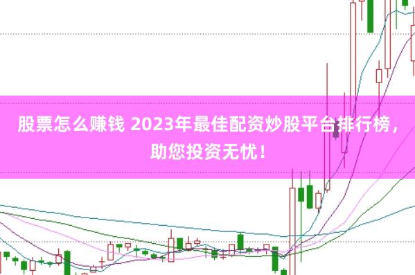 股票怎么赚钱 2023年最佳配资炒股平台排行榜，助您投资无忧！