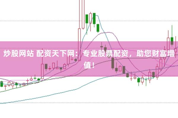 炒股网站 配资天下网：专业股票配资，助您财富增值！