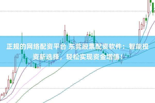 正规的网络配资平台 东莞股票配资软件：智能投资新选择，轻松实现资金增值！