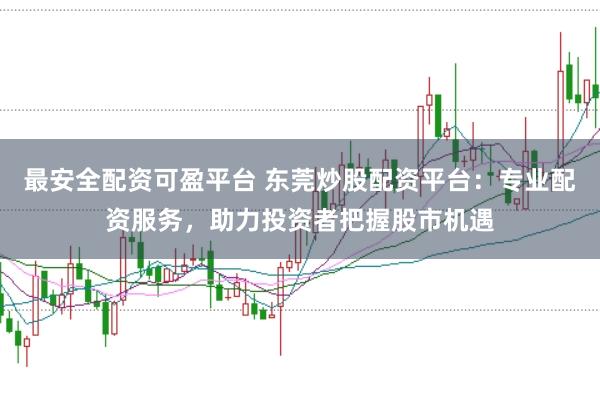 最安全配资可盈平台 东莞炒股配资平台：专业配资服务，助力投资者把握股市机遇