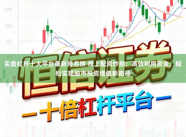 实盘杠杆十大平台最新排名榜 线上配资炒股:高效利用资金,轻松实现股市投资增值新路径