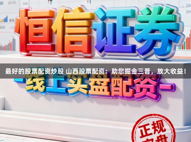 最好的股票配资炒股 山西股票配资:助您掘金三晋,放大收益!
