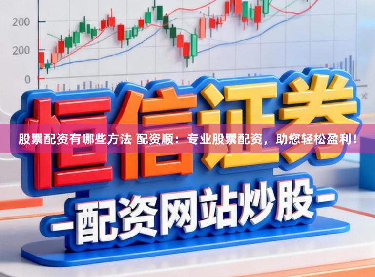 股票配资有哪些方法 配资顺：专业股票配资，助您轻松盈利！