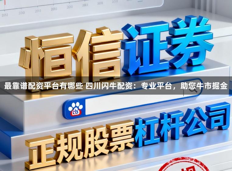 最靠谱配资平台有哪些 四川闪牛配资:专业平台,助您牛市掘金