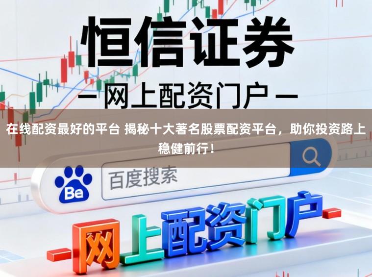 在线配资最好的平台 揭秘十大著名股票配资平台,助你投资路上稳健前行!