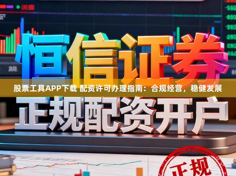 股票工具APP下载 配资许可办理指南:合规经营,稳健发展