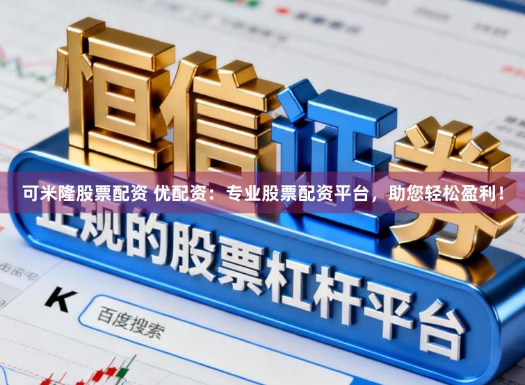 可米隆股票配资 优配资：专业股票配资平台，助您轻松盈利！