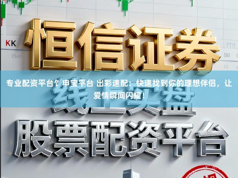 专业配资平台饣申宝平台 出彩速配：快速找到你的理想伴侣，让爱情瞬间闪耀！