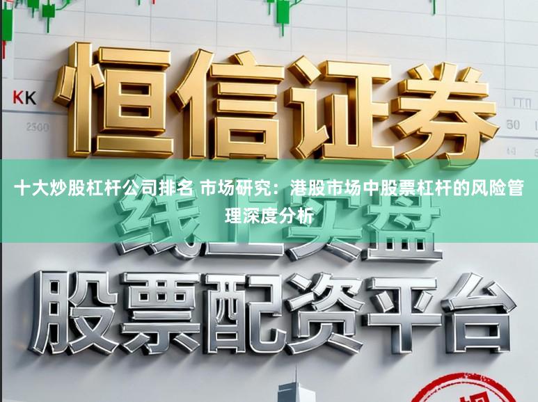 十大炒股杠杆公司排名 市场研究：港股市场中股票杠杆的风险管理深度分析