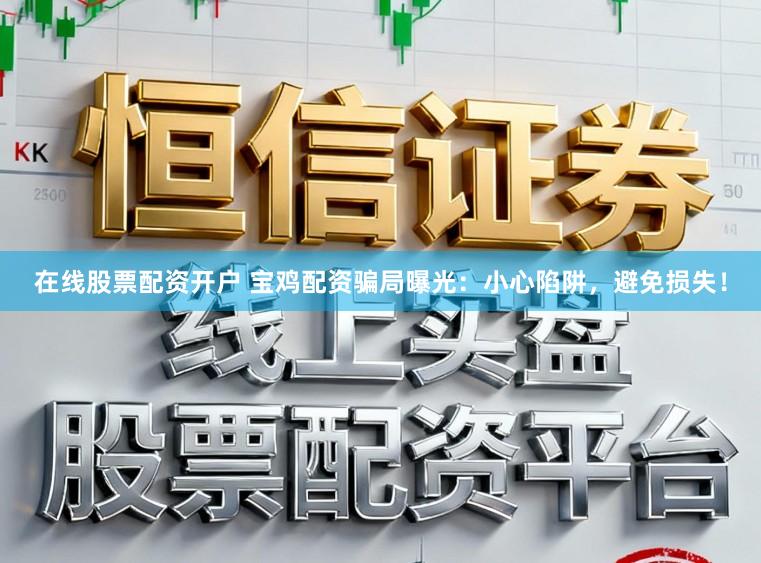 在线股票配资开户 宝鸡配资骗局曝光:小心陷阱,避免损失!