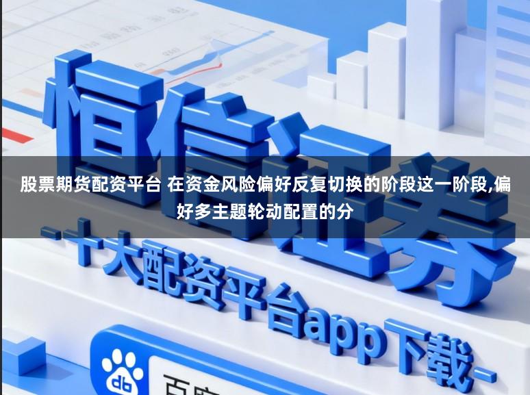 股票期货配资平台 在资金风险偏好反复切换的阶段这一阶段，偏好多主题轮动配置的分