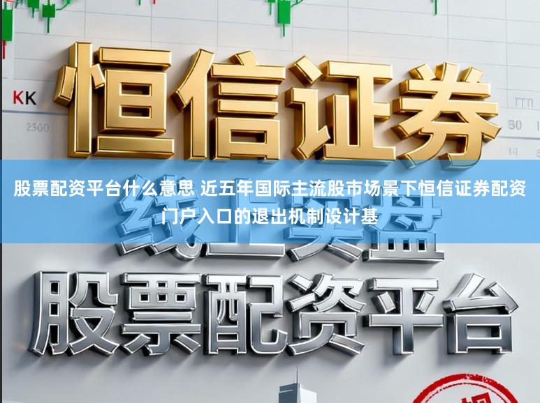 股票配资平台什么意思 近五年国际主流股市场景下恒信证券配资门户入口的退出机制设计基