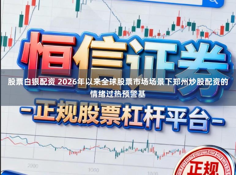 股票白银配资 2026年以来全球股票市场场景下郑州炒股配资的情绪过热预警基