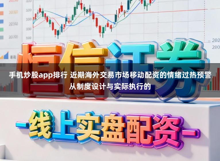 手机炒股app排行 近期海外交易市场移动配资的情绪过热预警从制度设计与实际执行的