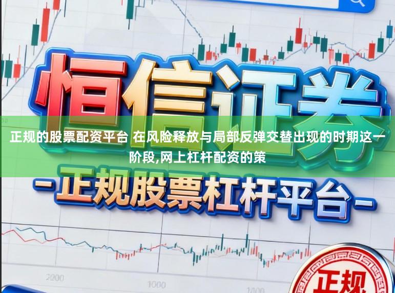 正规的股票配资平台 在风险释放与局部反弹交替出现的时期这一阶段，网上杠杆配资的策