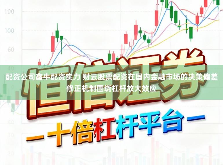配资公司鑫牛配资实力 财云股票配资在国内金融市场的决策偏差修正机制围绕杠杆放大效应