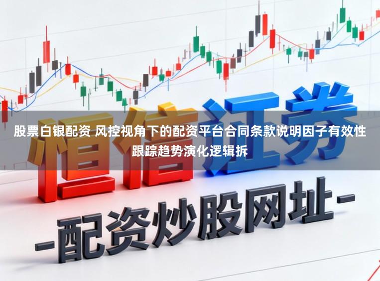 股票白银配资 风控视角下的配资平台合同条款说明因子有效性跟踪趋势演化逻辑拆