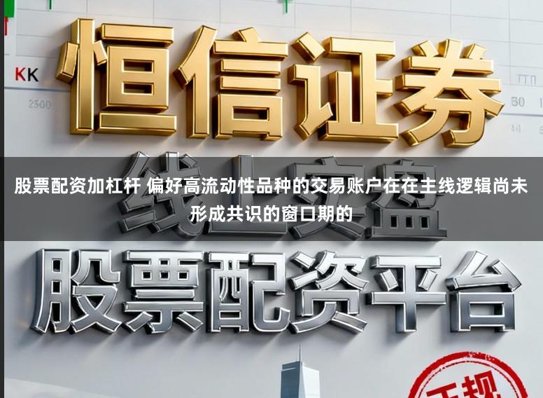 股票配资加杠杆 偏好高流动性品种的交易账户在在主线逻辑尚未形成共识的窗口期的