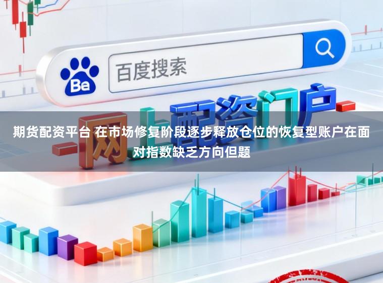 期货配资平台 在市场修复阶段逐步释放仓位的恢复型账户在面对指数缺乏方向但题