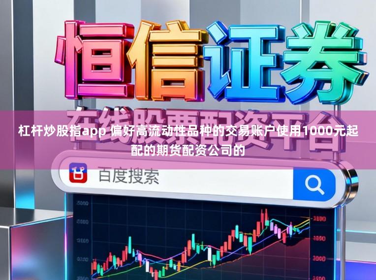 杠杆炒股指app 偏好高流动性品种的交易账户使用1000元起配的期货配资公司的