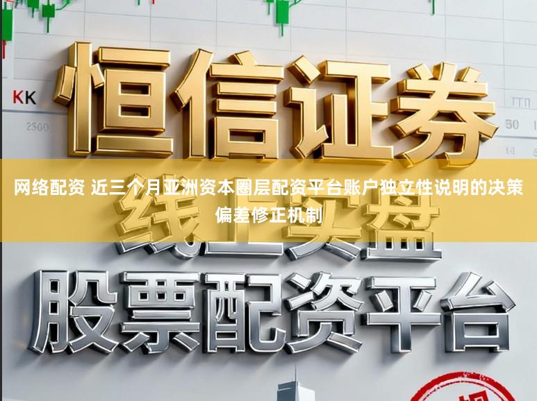 网络配资 近三个月亚洲资本圈层配资平台账户独立性说明的决策偏差修正机制