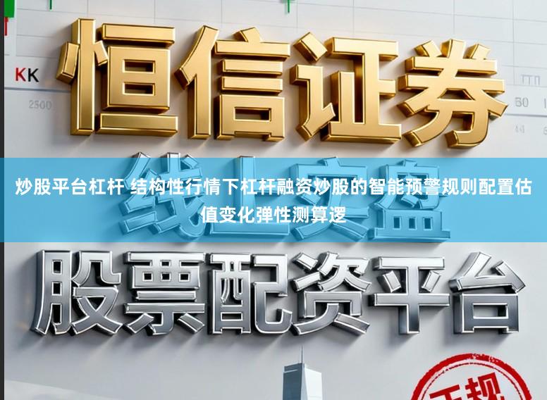 炒股平台杠杆 结构性行情下杠杆融资炒股的智能预警规则配置估值变化弹性测算逻