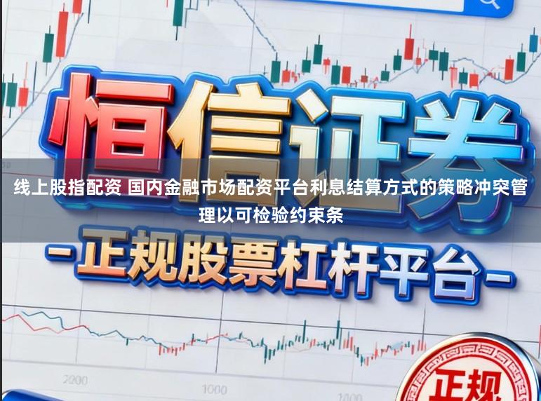 线上股指配资 国内金融市场配资平台利息结算方式的策略冲突管理以可检验约束条
