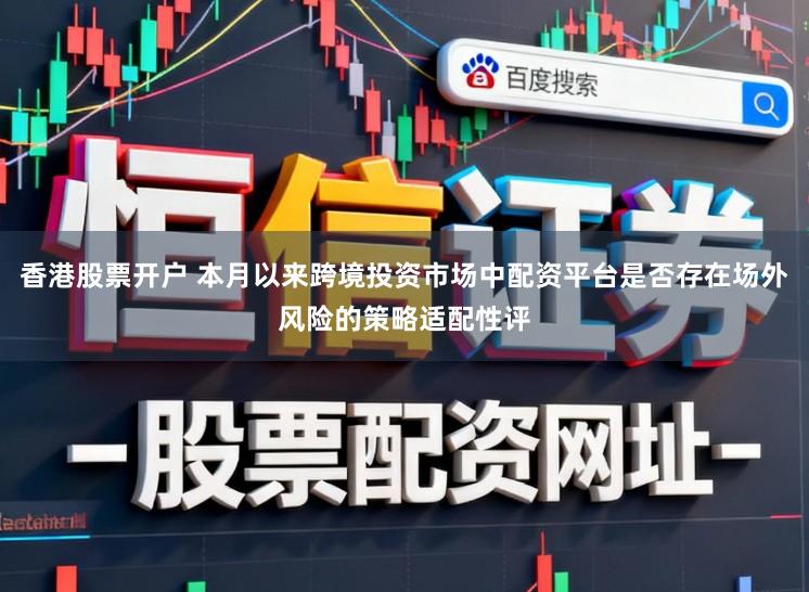 香港股票开户 本月以来跨境投资市场中配资平台是否存在场外风险的策略适配性评