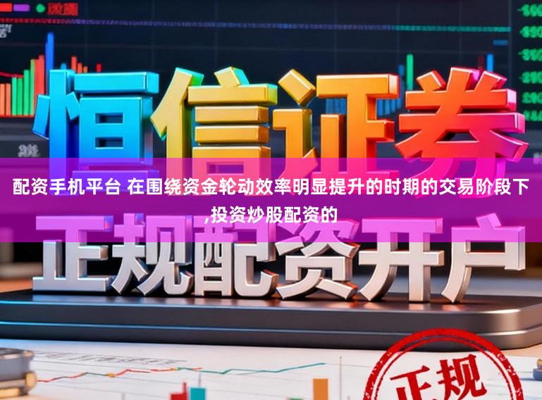 配资手机平台 在围绕资金轮动效率明显提升的时期的交易阶段下，投资炒股配资的