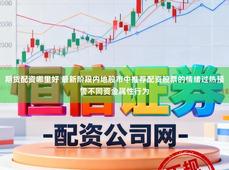 期货配资哪里好 最新阶段内地股市中推荐配资股票的情绪过热预警不同资金属性行为