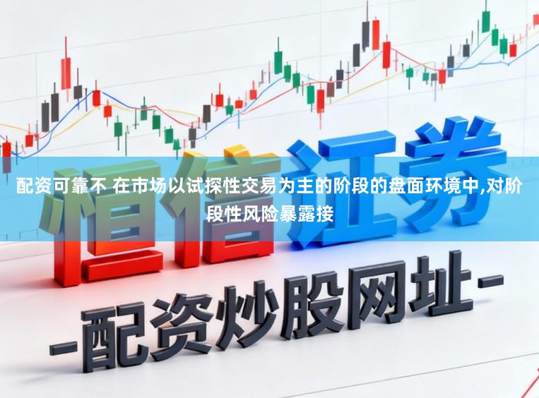 配资可靠不 在市场以试探性交易为主的阶段的盘面环境中，对阶段性风险暴露接