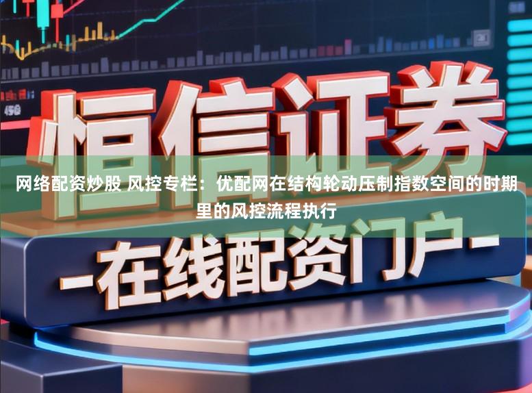 网络配资炒股 风控专栏：优配网在结构轮动压制指数空间的时期里的风控流程执行