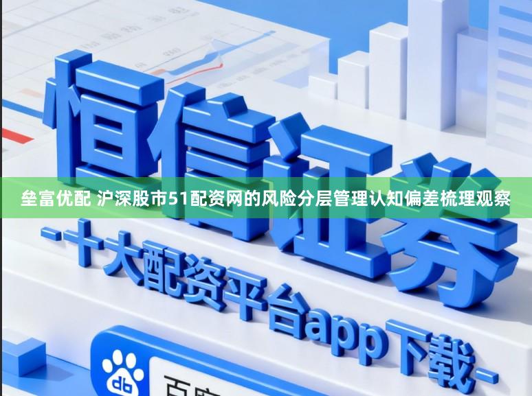 垒富优配 沪深股市51配资网的风险分层管理认知偏差梳理观察