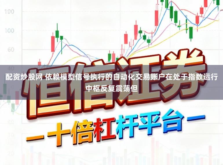 配资炒股网 依赖模型信号执行的自动化交易账户在处于指数运行中枢反复震荡但