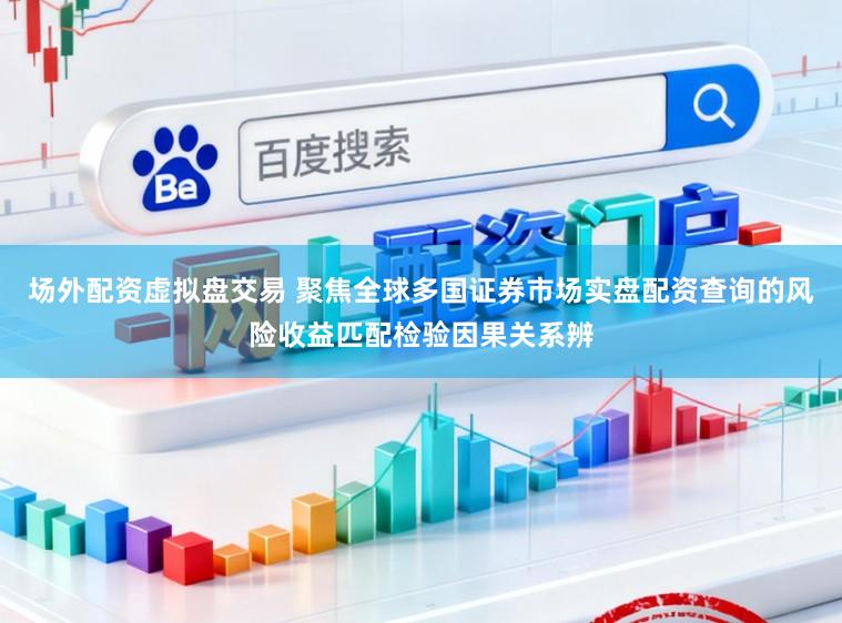 场外配资虚拟盘交易 聚焦全球多国证券市场实盘配资查询的风险收益匹配检验因果关系辨