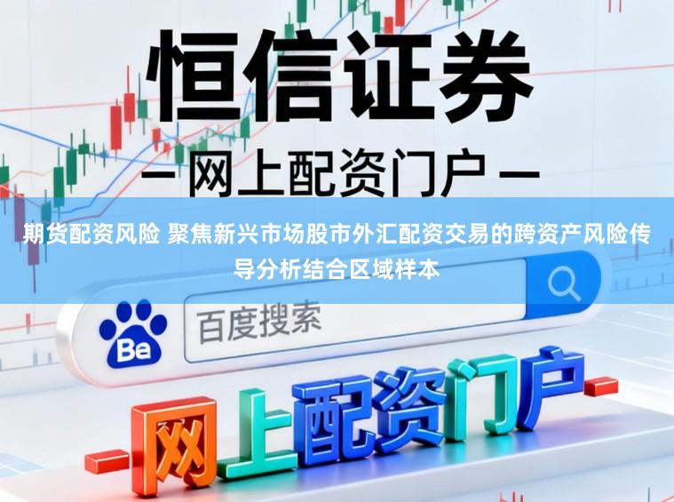 期货配资风险 聚焦新兴市场股市外汇配资交易的跨资产风险传导分析结合区域样本